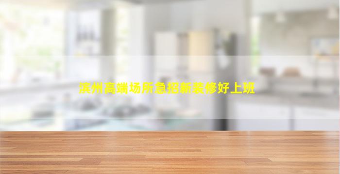 滨州高端场所急招新装修好上班