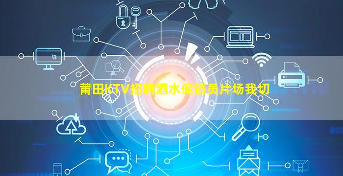 莆田KTV招聘酒水促销员片场我切