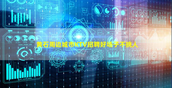 黄石周边城市KTV招聘好场子不挑人